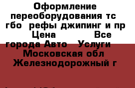 Оформление переоборудования тс (гбо, рефы,джипинг и пр.) › Цена ­ 8 000 - Все города Авто » Услуги   . Московская обл.,Железнодорожный г.